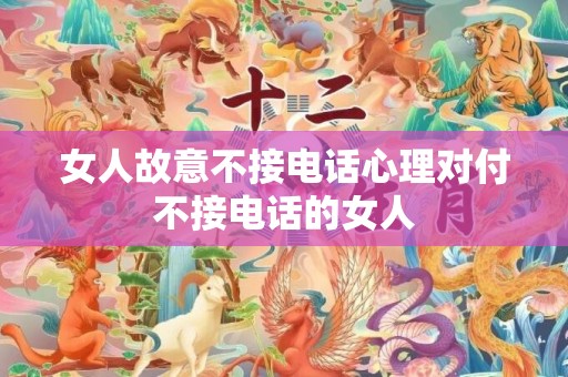 女人故意不接电话心理对付不接电话的女人