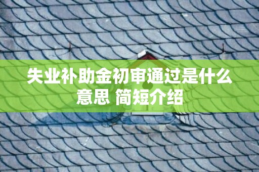 失业补助金初审通过是什么意思 简短介绍