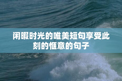 闲暇时光的唯美短句享受此刻的惬意的句子