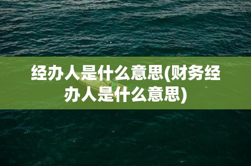 经办人是什么意思(财务经办人是什么意思)