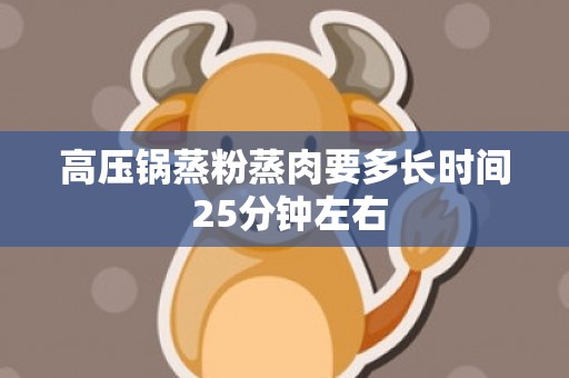 高压锅蒸粉蒸肉要多长时间 25分钟左右