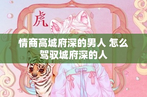 情商高城府深的男人 怎么驾驭城府深的人