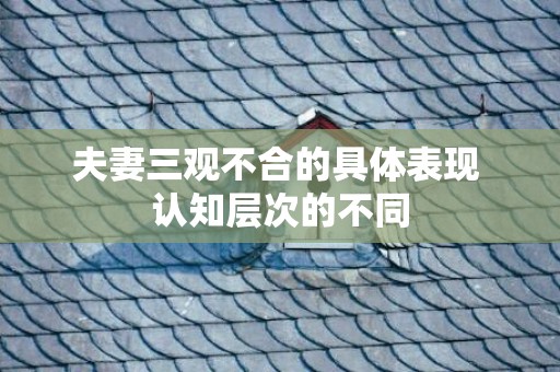 夫妻三观不合的具体表现 认知层次的不同