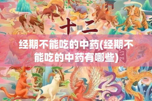 经期不能吃的中药(经期不能吃的中药有哪些)