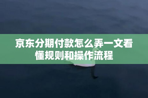 京东分期付款怎么弄一文看懂规则和操作流程