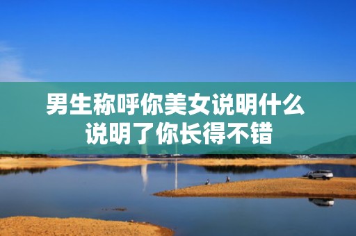 男生称呼你美女说明什么 说明了你长得不错