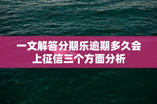 一文解答分期乐逾期多久会上征信三个方面分析