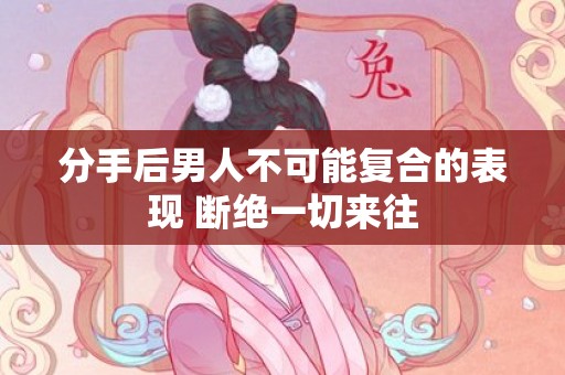 分手后男人不可能复合的表现 断绝一切来往