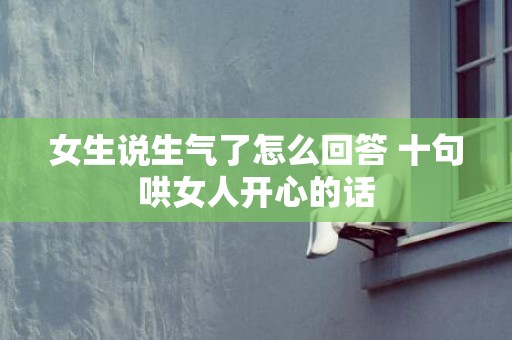 女生说生气了怎么回答 十句哄女人开心的话