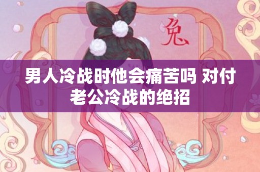 男人冷战时他会痛苦吗 对付老公冷战的绝招