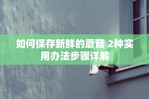 如何保存新鲜的蘑菇 2种实用办法步骤详解