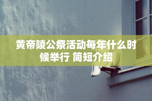 黄帝陵公祭活动每年什么时候举行 简短介绍