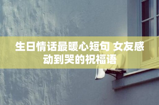 生日情话最暖心短句 女友感动到哭的祝福语