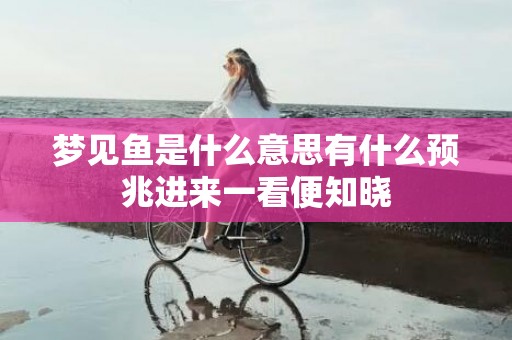 梦见鱼是什么意思有什么预兆进来一看便知晓