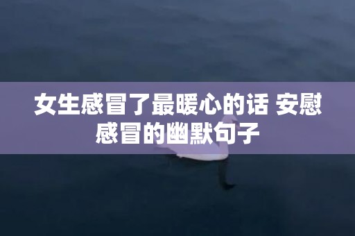 女生感冒了最暖心的话 安慰感冒的幽默句子