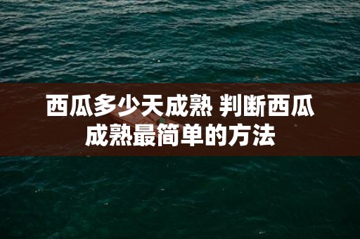 西瓜多少天成熟 判断西瓜成熟最简单的方法