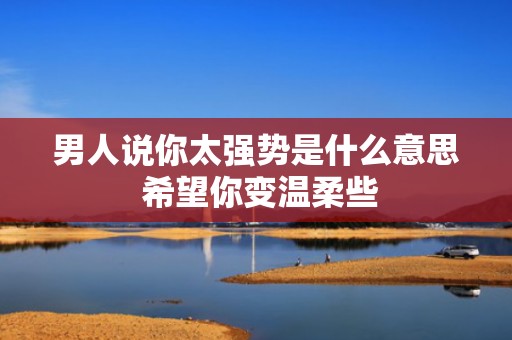 男人说你太强势是什么意思 希望你变温柔些