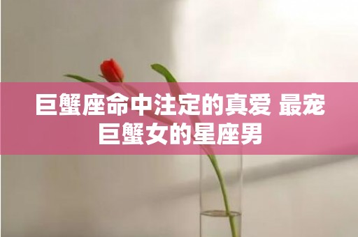 巨蟹座命中注定的真爱 最宠巨蟹女的星座男