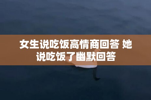 女生说吃饭高情商回答 她说吃饭了幽默回答