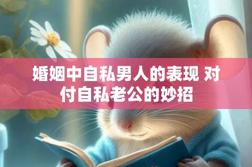 婚姻中自私男人的表现 对付自私老公的妙招