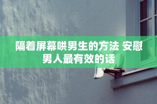 隔着屏幕哄男生的方法 安慰男人最有效的话