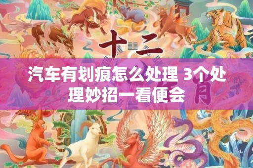 汽车有划痕怎么处理 3个处理妙招一看便会