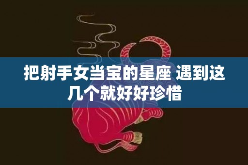 把射手女当宝的星座 遇到这几个就好好珍惜