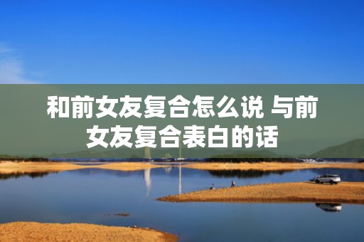 和前女友复合怎么说 与前女友复合表白的话