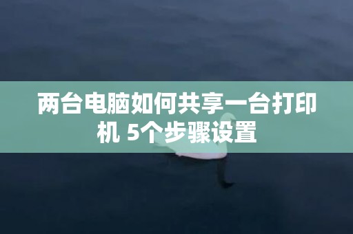 两台电脑如何共享一台打印机 5个步骤设置