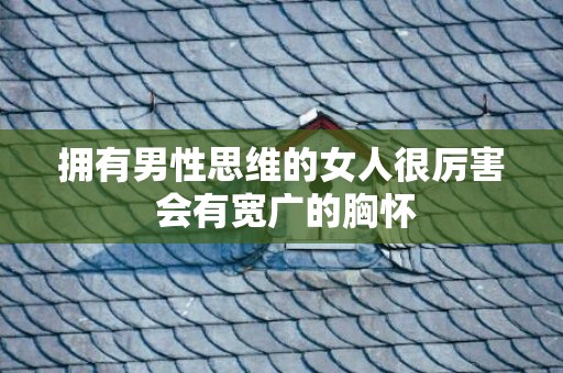 拥有男性思维的女人很厉害 会有宽广的胸怀