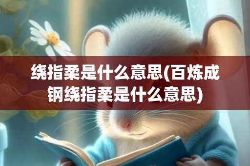 绕指柔是什么意思(百炼成钢绕指柔是什么意思)