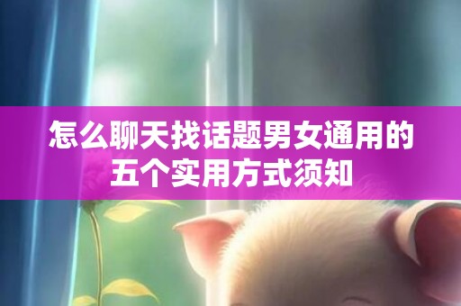 怎么聊天找话题男女通用的五个实用方式须知