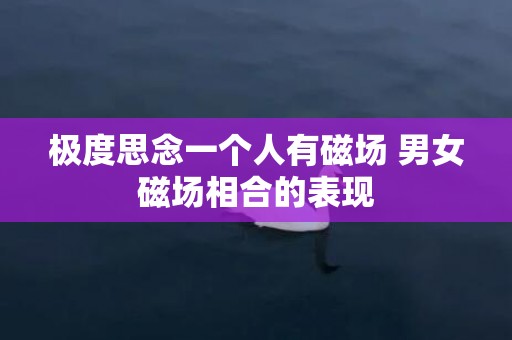 极度思念一个人有磁场 男女磁场相合的表现