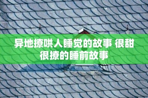 异地撩哄人睡觉的故事 很甜很撩的睡前故事