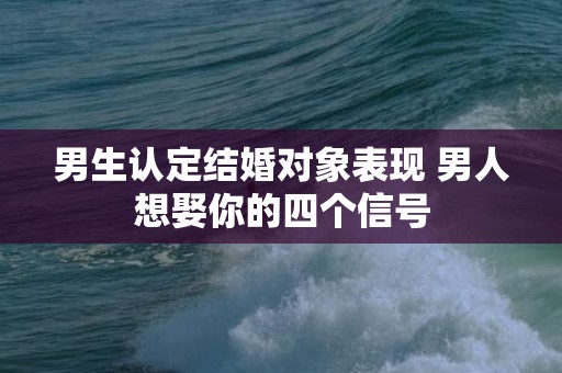 男生认定结婚对象表现 男人想娶你的四个信号