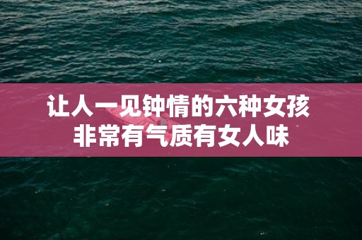 让人一见钟情的六种女孩 非常有气质有女人味