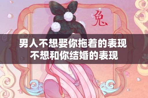 男人不想娶你拖着的表现 不想和你结婚的表现