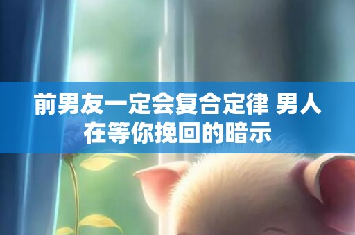 前男友一定会复合定律 男人在等你挽回的暗示