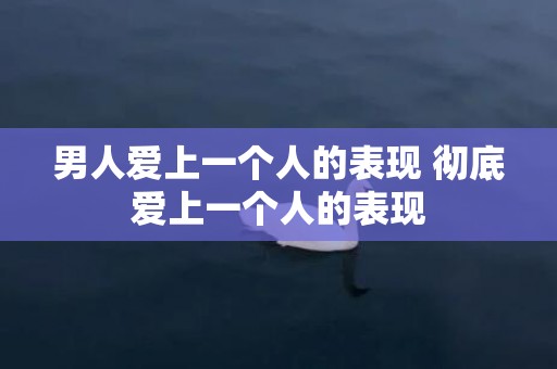 男人爱上一个人的表现 彻底爱上一个人的表现