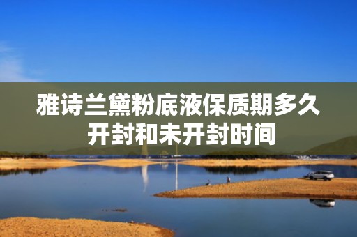 雅诗兰黛粉底液保质期多久 开封和未开封时间