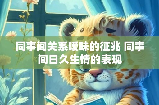 同事间关系暧昧的征兆 同事间日久生情的表现