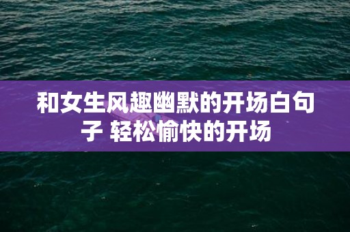 和女生风趣幽默的开场白句子 轻松愉快的开场