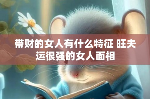 带财的女人有什么特征 旺夫运很强的女人面相