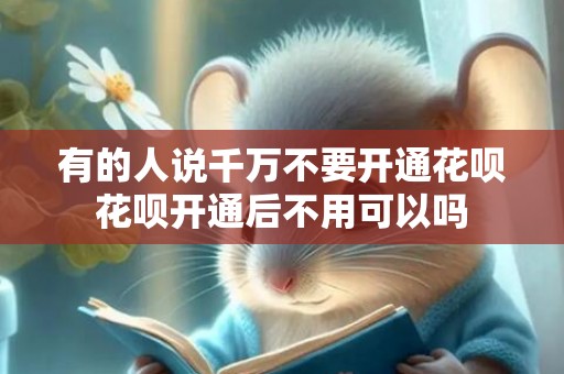 有的人说千万不要开通花呗花呗开通后不用可以吗
