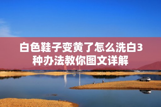 白色鞋子变黄了怎么洗白3种办法教你图文详解