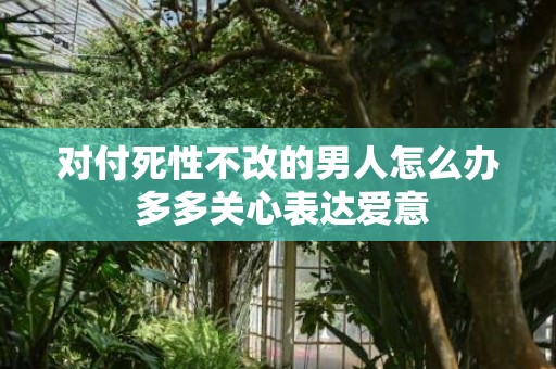 对付死性不改的男人怎么办 多多关心表达爱意