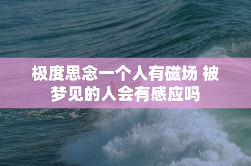 极度思念一个人有磁场 被梦见的人会有感应吗