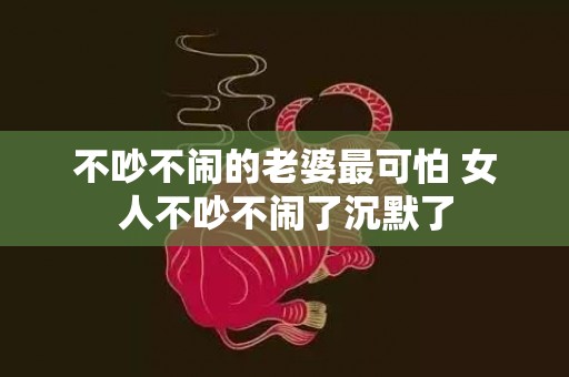 不吵不闹的老婆最可怕 女人不吵不闹了沉默了