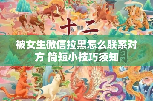 被女生微信拉黑怎么联系对方 简短小技巧须知