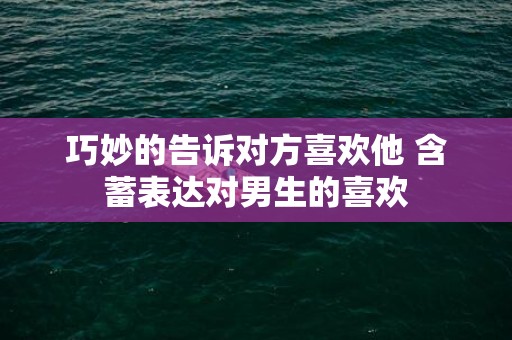 巧妙的告诉对方喜欢他 含蓄表达对男生的喜欢